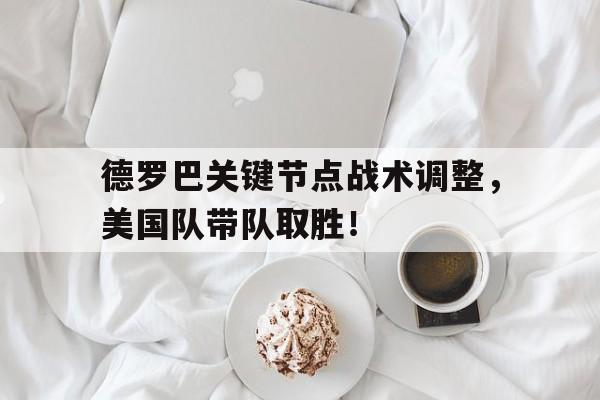  德罗巴关键节点战术调整，美国队带队取胜！